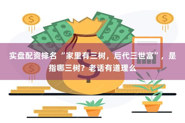 实盘配资排名 “家里有三树，后代三世富”，是指哪三树？老话有道理么