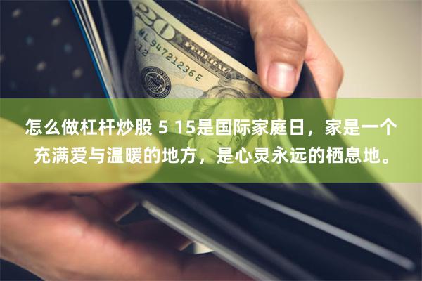 怎么做杠杆炒股 5 15是国际家庭日，家是一个充满爱与温暖的地方，是心灵永远的栖息地。