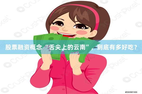 股票融资概念 “舌尖上的云南”，到底有多好吃？