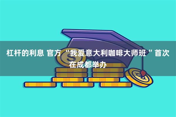 杠杆的利息 官方 “我爱意大利咖啡大师班 ”首次在成都举办