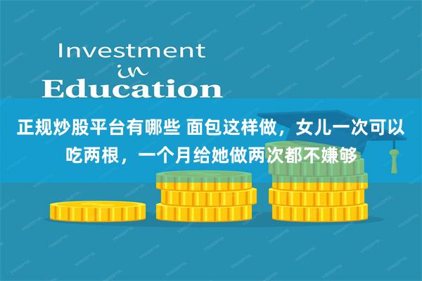 正规炒股平台有哪些 面包这样做，女儿一次可以吃两根，一个月给她做两次都不嫌够