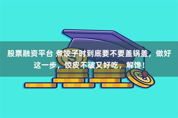 股票融资平台 煮饺子时到底要不要盖锅盖，做好这一步，饺皮不破又好吃，解馋！