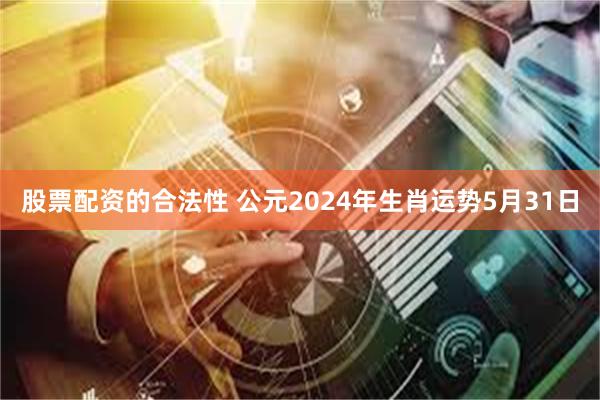 股票配资的合法性 公元2024年生肖运势5月31日