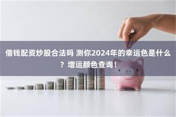 借钱配资炒股合法吗 测你2024年的幸运色是什么？增运颜色查询！