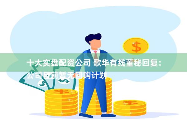 十大实盘配资公司 歌华有线董秘回复：
公司目前暂无回购计划