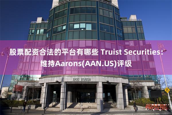 股票配资合法的平台有哪些 Truist Securities：维持Aarons(AAN.US)评级