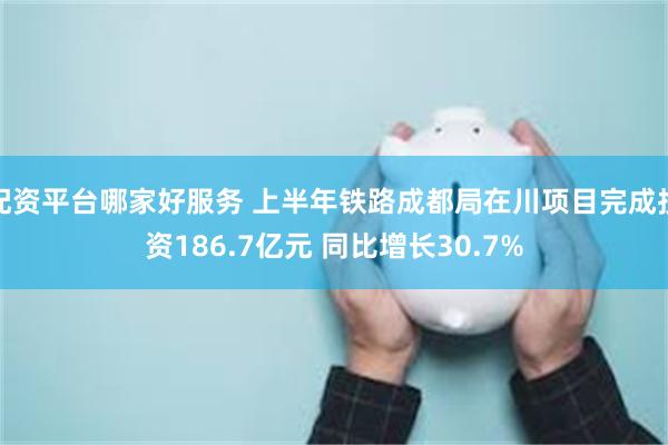 配资平台哪家好服务 上半年铁路成都局在川项目完成投资186.7亿元 同比增长30.7%