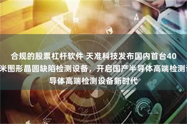 合规的股票杠杆软件 天准科技发布国内首台40nm明场纳米图形晶圆缺陷检测设备，开启国产半导体高端检测设备新时代