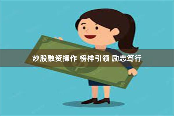 炒股融资操作 榜样引领 励志笃行