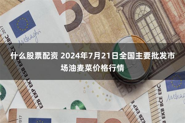 什么股票配资 2024年7月21日全国主要批发市场油麦菜价格行情