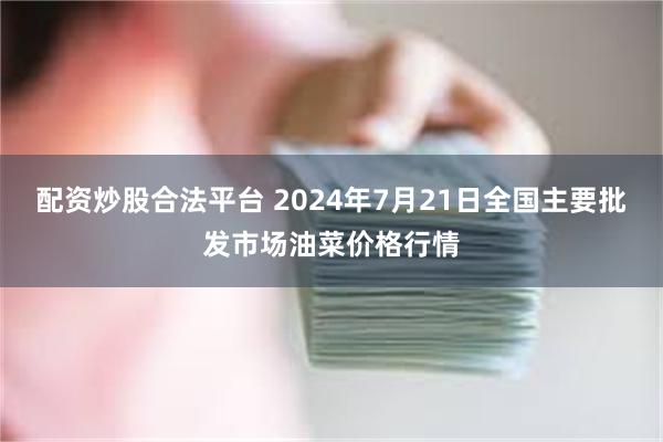 配资炒股合法平台 2024年7月21日全国主要批发市场油菜价格行情