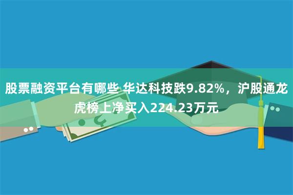 股票融资平台有哪些 华达科技跌9.82%，沪股通龙虎榜上净买入224.23万元