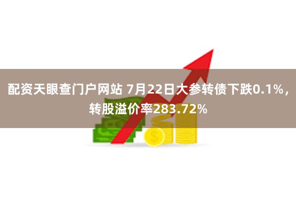 配资天眼查门户网站 7月22日大参转债下跌0.1%，转股溢价率283.72%