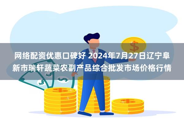 网络配资优惠口碑好 2024年7月27日辽宁阜新市瑞轩蔬菜农副产品综合批发市场价格行情