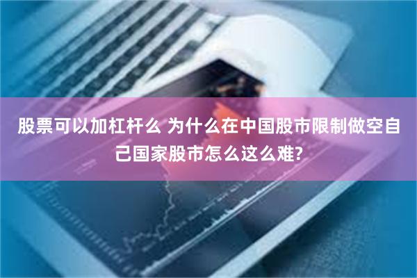 股票可以加杠杆么 为什么在中国股市限制做空自己国家股市怎么这么难?