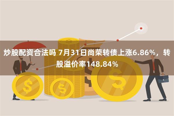 炒股配资合法吗 7月31日尚荣转债上涨6.86%，转股溢价率148.84%