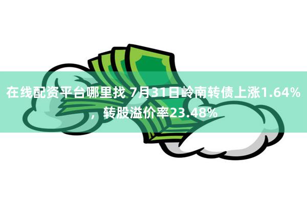 在线配资平台哪里找 7月31日岭南转债上涨1.64%，转股溢价率23.48%