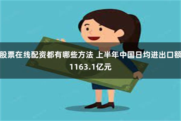 股票在线配资都有哪些方法 上半年中国日均进出口额1163.1亿元