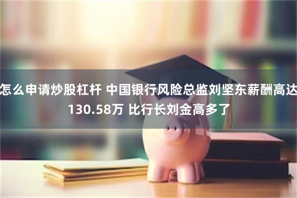 怎么申请炒股杠杆 中国银行风险总监刘坚东薪酬高达130.58万 比行长刘金高多了