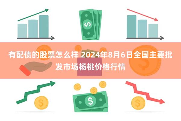 有配债的股票怎么样 2024年8月6日全国主要批发市场杨桃价格行情