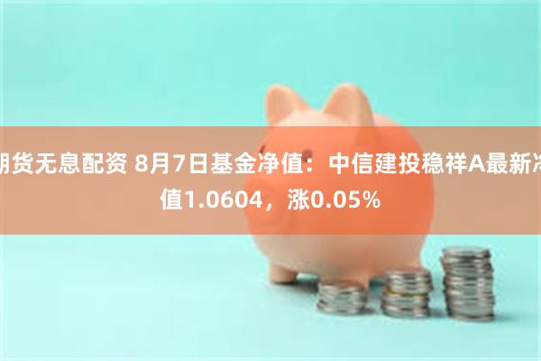 期货无息配资 8月7日基金净值：中信建投稳祥A最新净值1.0604，涨0.05%