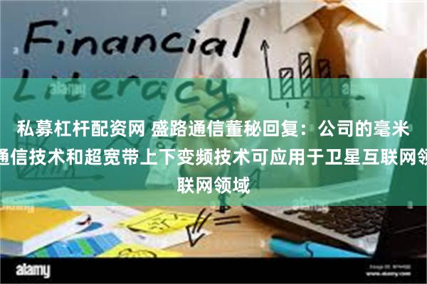 私募杠杆配资网 盛路通信董秘回复：公司的毫米波通信技术和超宽带上下变频技术可应用于卫星互联网领域