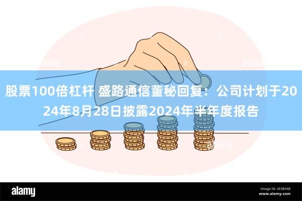 股票100倍杠杆 盛路通信董秘回复：公司计划于2024年8月28日披露2024年半年度报告