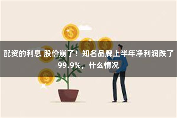 配资的利息 股价崩了！知名品牌上半年净利润跌了99.9%，什么情况