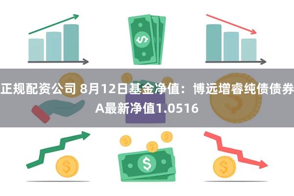 正规配资公司 8月12日基金净值：博远增睿纯债债券A最新净值1.0516