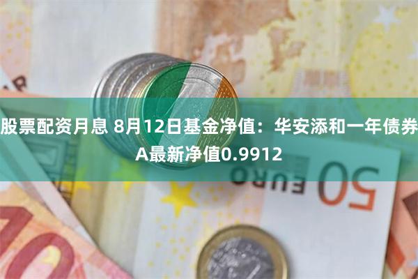 股票配资月息 8月12日基金净值：华安添和一年债券A最新净值0.9912