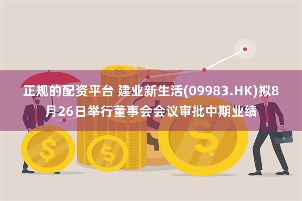 正规的配资平台 建业新生活(09983.HK)拟8月26日举行董事会会议审批中期业绩