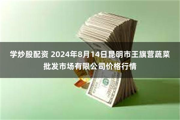 学炒股配资 2024年8月14日昆明市王旗营蔬菜批发市场有限公司价格行情