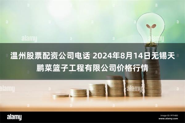 温州股票配资公司电话 2024年8月14日无锡天鹏菜篮子工程有限公司价格行情