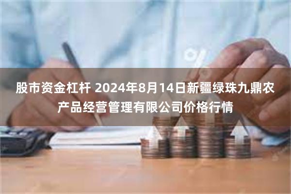 股市资金杠杆 2024年8月14日新疆绿珠九鼎农产品经营管理有限公司价格行情