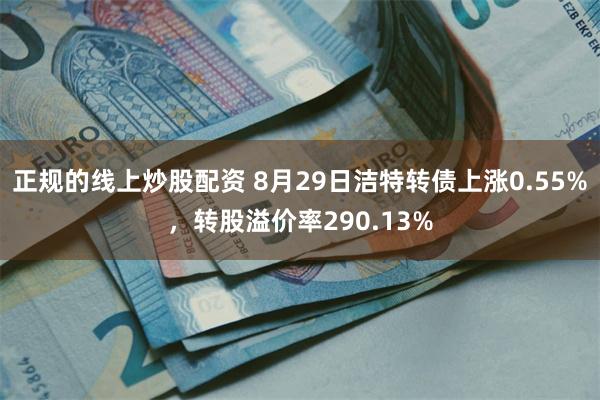 正规的线上炒股配资 8月29日洁特转债上涨0.55%，转股溢价率290.13%