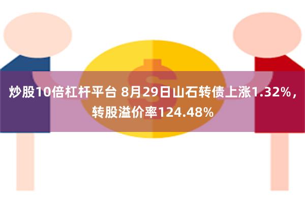 炒股10倍杠杆平台 8月29日山石转债上涨1.32%，转股溢价率124.48%