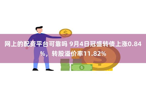 网上的配资平台可靠吗 9月4日冠盛转债上涨0.84%，转股溢价率11.82%