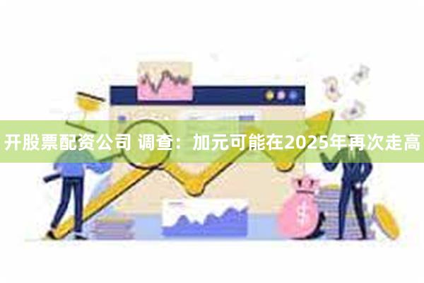 开股票配资公司 调查：加元可能在2025年再次走高