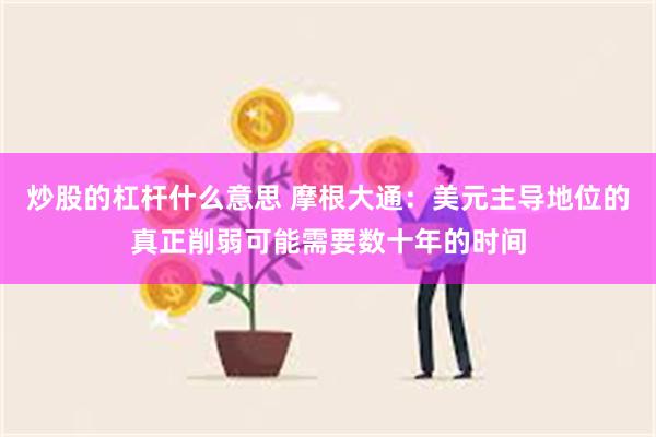 炒股的杠杆什么意思 摩根大通：美元主导地位的真正削弱可能需要数十年的时间