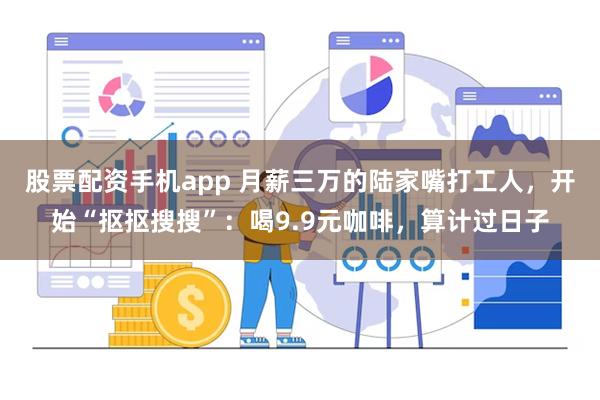 股票配资手机app 月薪三万的陆家嘴打工人，开始“抠抠搜搜”：喝9.9元咖啡，算计过日子