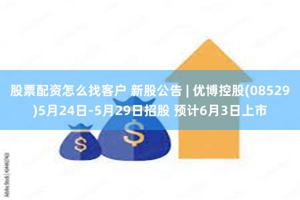 股票配资怎么找客户 新股公告 | 优博控股(08529)5月24日-5月29日招股 预计6月3日上市