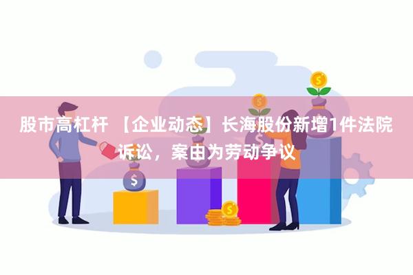 股市高杠杆 【企业动态】长海股份新增1件法院诉讼，案由为劳动争议