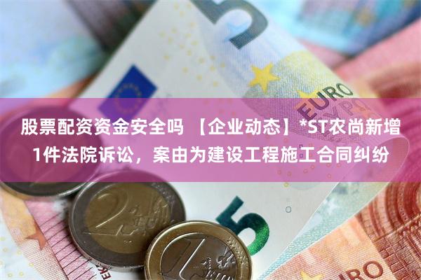 股票配资资金安全吗 【企业动态】*ST农尚新增1件法院诉讼，案由为建设工程施工合同纠纷