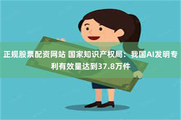 正规股票配资网站 国家知识产权局：我国AI发明专利有效量达到37.8万件