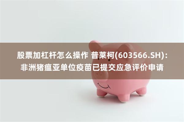 股票加杠杆怎么操作 普莱柯(603566.SH)：非洲猪瘟亚单位疫苗已提交应急评价申请