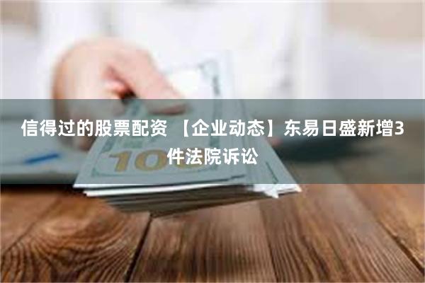 信得过的股票配资 【企业动态】东易日盛新增3件法院诉讼