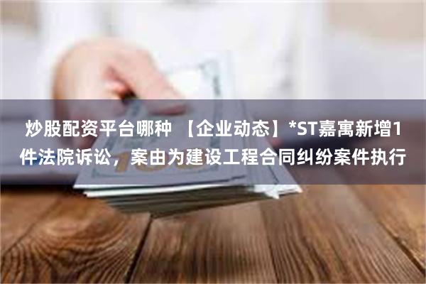 炒股配资平台哪种 【企业动态】*ST嘉寓新增1件法院诉讼，案由为建设工程合同纠纷案件执行