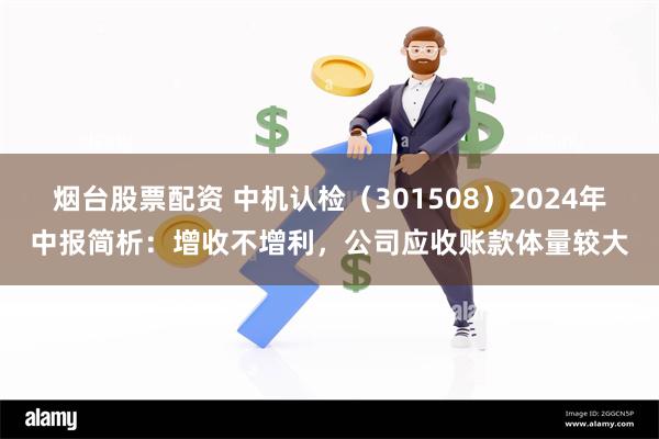 烟台股票配资 中机认检（301508）2024年中报简析：增收不增利，公司应收账款体量较大