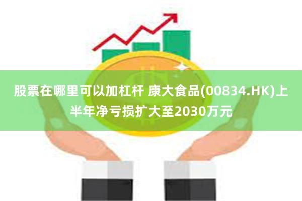 股票在哪里可以加杠杆 康大食品(00834.HK)上半年净亏损扩大至2030万元