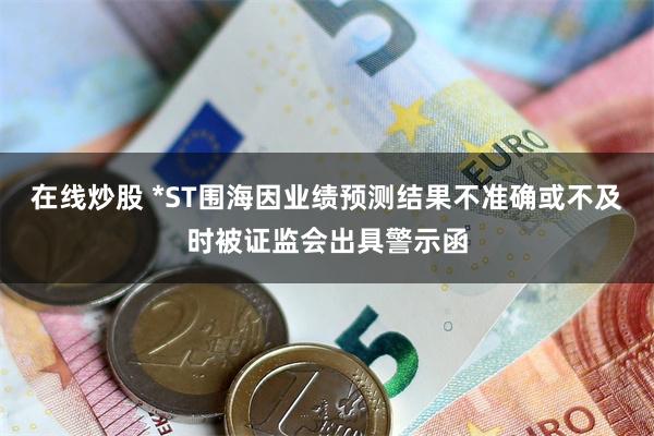 在线炒股 *ST围海因业绩预测结果不准确或不及时被证监会出具警示函